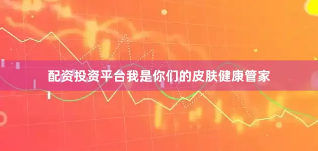 配资投资平台我是你们的皮肤健康管家