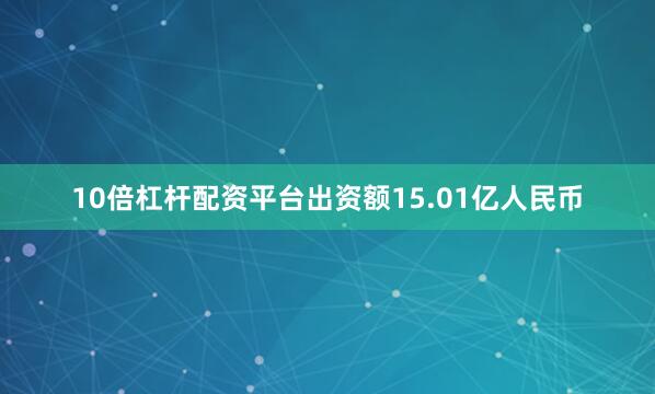 10倍杠杆配资平台出资额15.01亿人民币