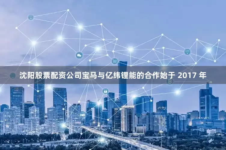 沈阳股票配资公司宝马与亿纬锂能的合作始于 2017 年