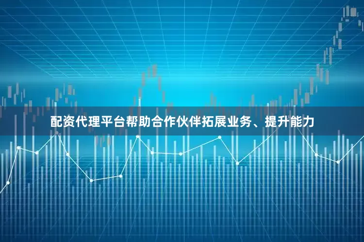 配资代理平台帮助合作伙伴拓展业务、提升能力