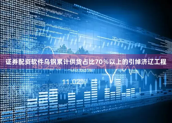 证券配资软件乌钢累计供货占比70％以上的引绰济辽工程