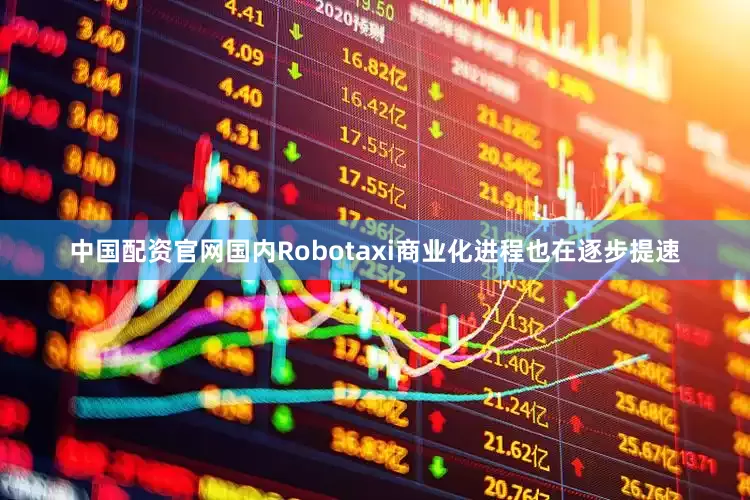 中国配资官网国内Robotaxi商业化进程也在逐步提速