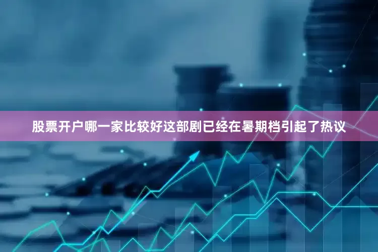 股票开户哪一家比较好这部剧已经在暑期档引起了热议