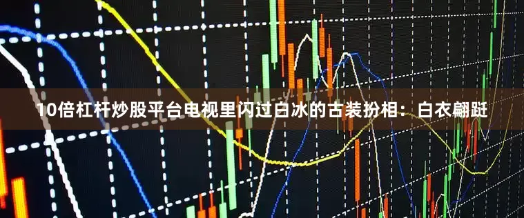 10倍杠杆炒股平台电视里闪过白冰的古装扮相：白衣翩跹