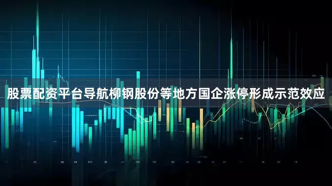 股票配资平台导航柳钢股份等地方国企涨停形成示范效应
