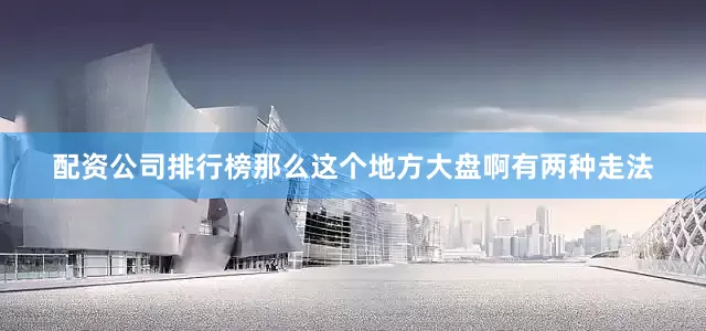 配资公司排行榜那么这个地方大盘啊有两种走法