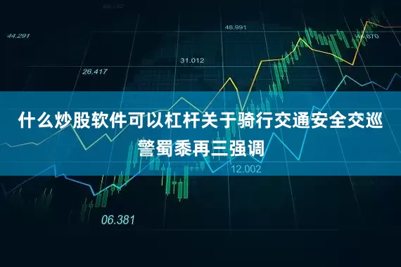 什么炒股软件可以杠杆关于骑行交通安全交巡警蜀黍再三强调