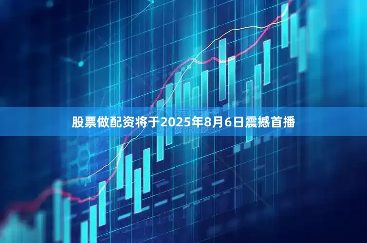 股票做配资将于2025年8月6日震撼首播