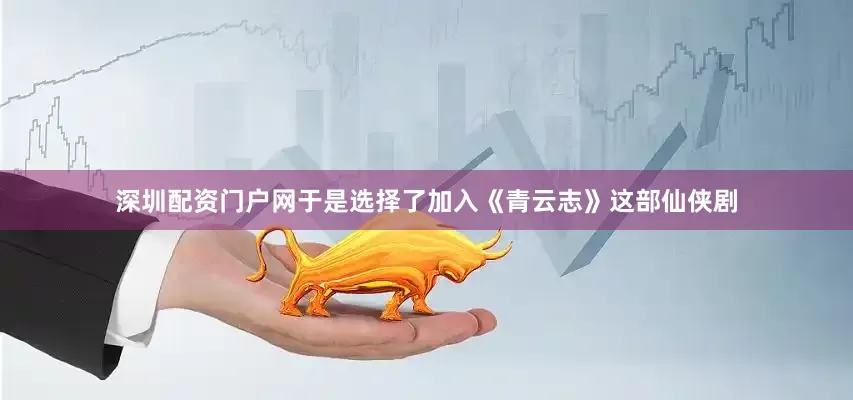 深圳配资门户网于是选择了加入《青云志》这部仙侠剧