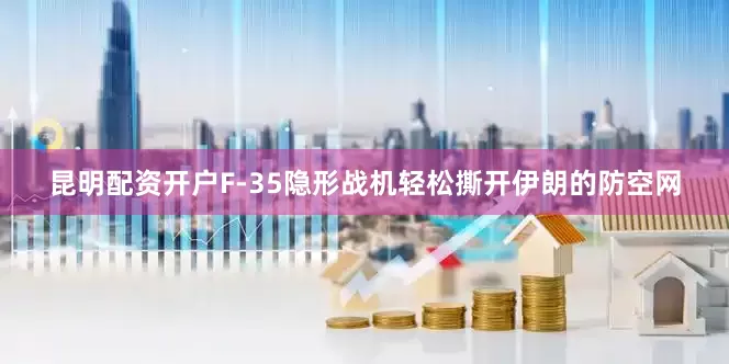 昆明配资开户F-35隐形战机轻松撕开伊朗的防空网