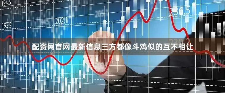 配资网官网最新信息三方都像斗鸡似的互不相让