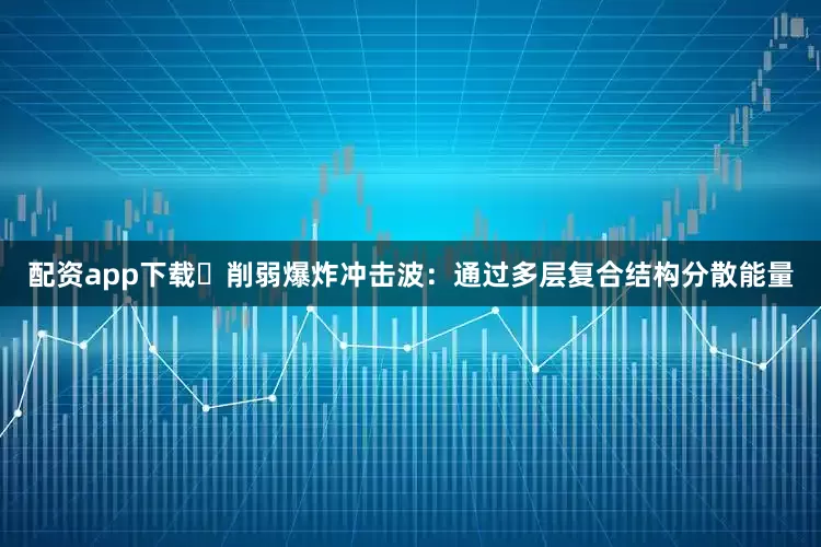 配资app下载✅削弱爆炸冲击波：通过多层复合结构分散能量