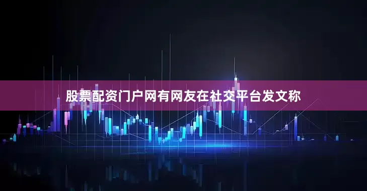 股票配资门户网有网友在社交平台发文称