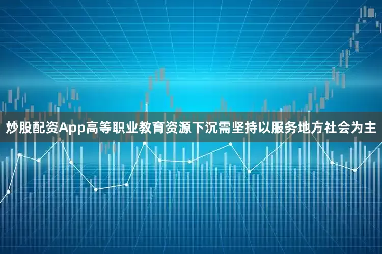 炒股配资App高等职业教育资源下沉需坚持以服务地方社会为主