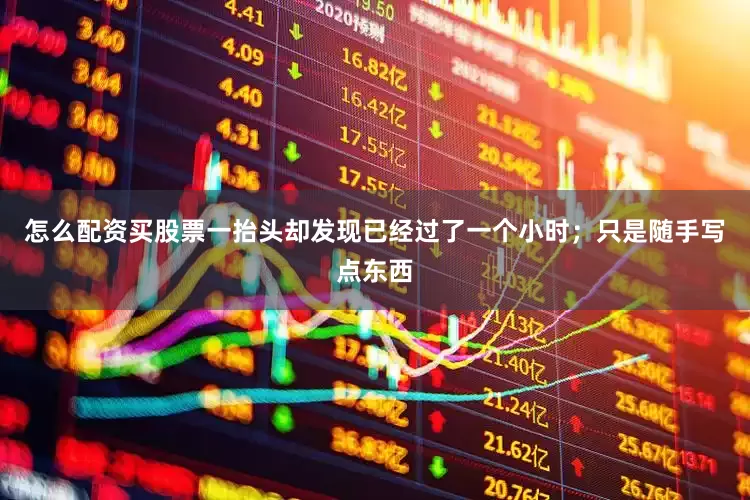 怎么配资买股票一抬头却发现已经过了一个小时；只是随手写点东西