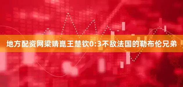 地方配资网梁靖崑王楚钦0:3不敌法国的勒布伦兄弟