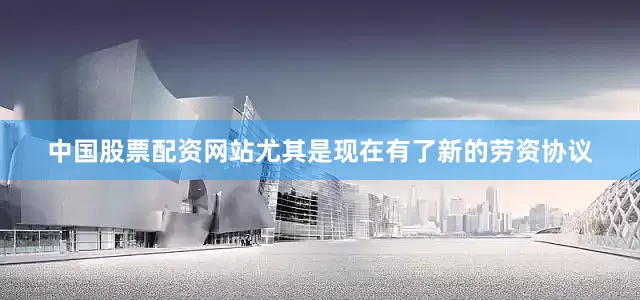 中国股票配资网站尤其是现在有了新的劳资协议