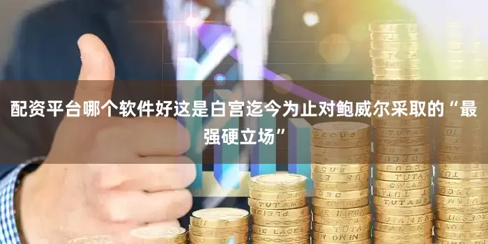 配资平台哪个软件好这是白宫迄今为止对鲍威尔采取的“最强硬立场”
