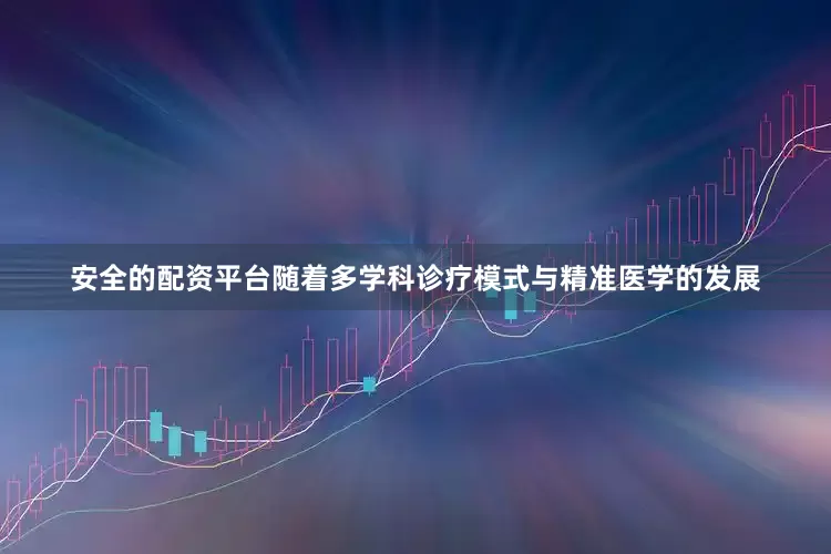 安全的配资平台随着多学科诊疗模式与精准医学的发展