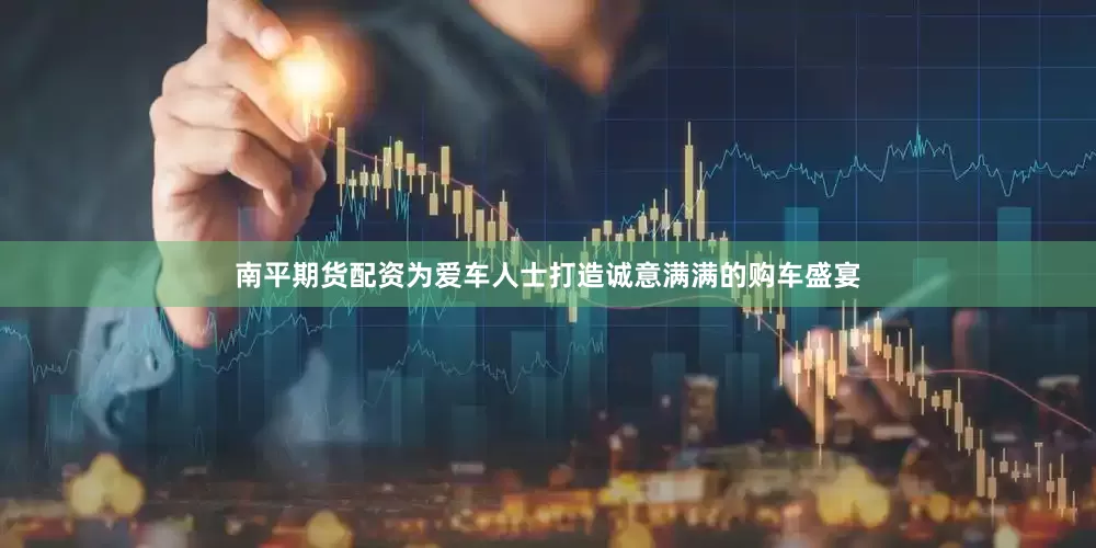 南平期货配资为爱车人士打造诚意满满的购车盛宴