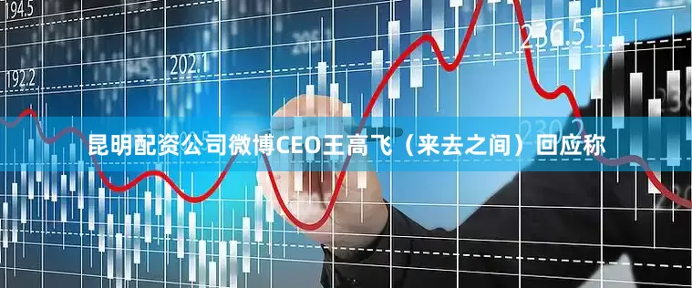 昆明配资公司微博CEO王高飞（来去之间）回应称