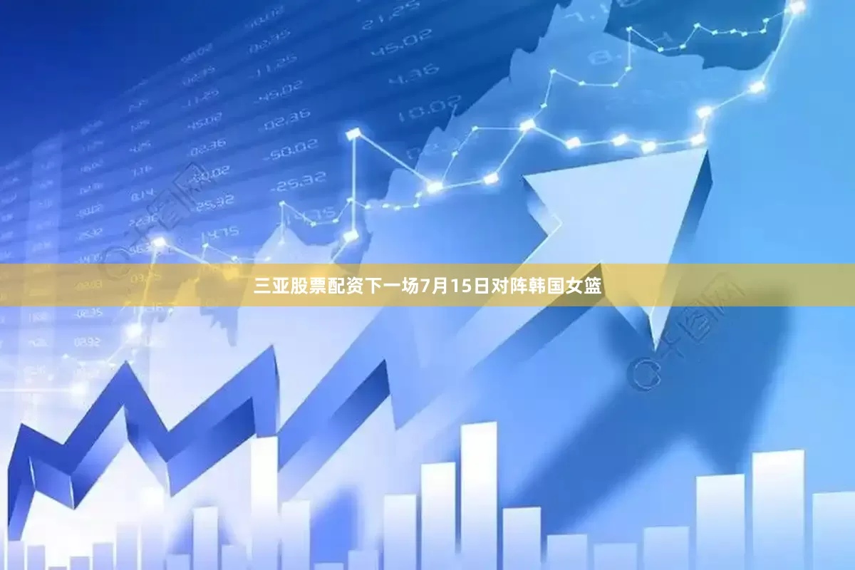 三亚股票配资下一场7月15日对阵韩国女篮
