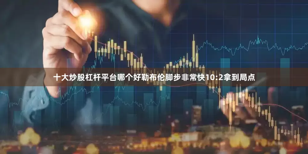 十大炒股杠杆平台哪个好勒布伦脚步非常快10:2拿到局点