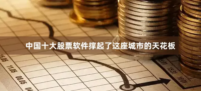 中国十大股票软件撑起了这座城市的天花板