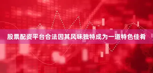 股票配资平台合法因其风味独特成为一道特色佳肴