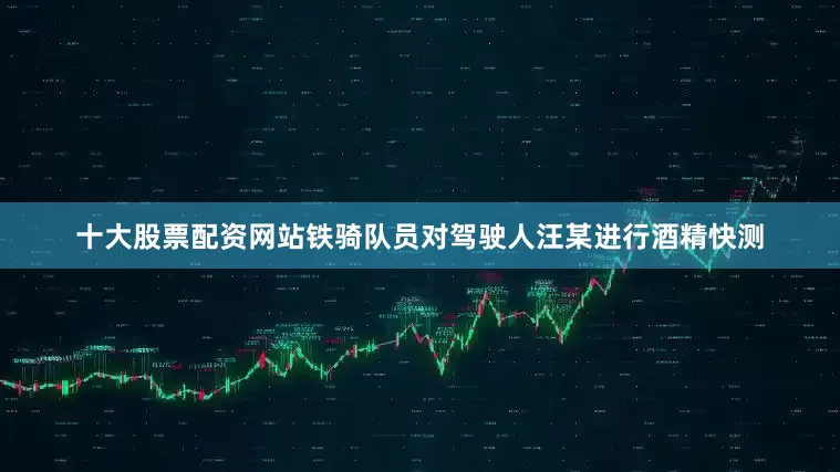 十大股票配资网站铁骑队员对驾驶人汪某进行酒精快测