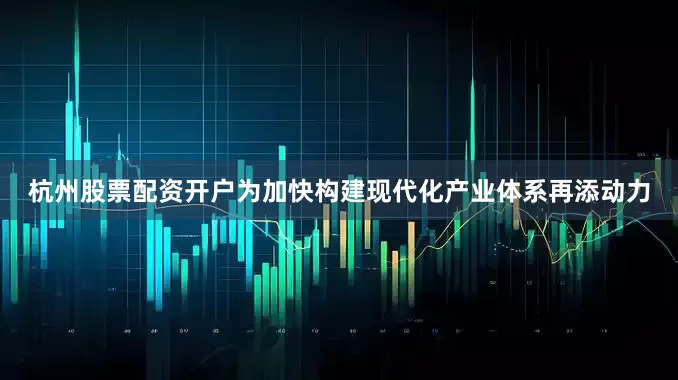 杭州股票配资开户为加快构建现代化产业体系再添动力