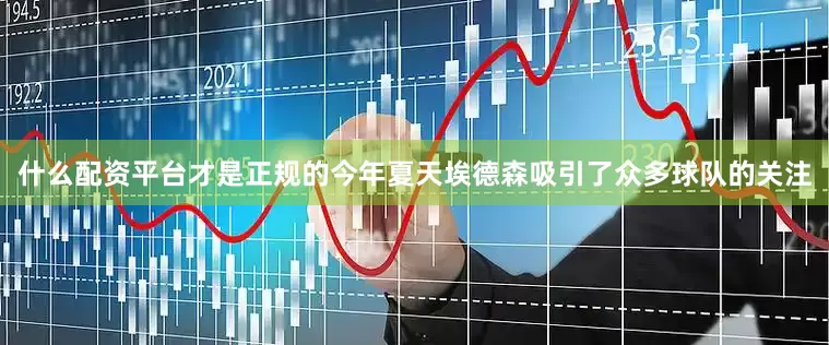 什么配资平台才是正规的今年夏天埃德森吸引了众多球队的关注