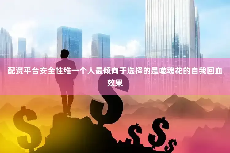 配资平台安全性维一个人最倾向于选择的是噬魂花的自我回血效果