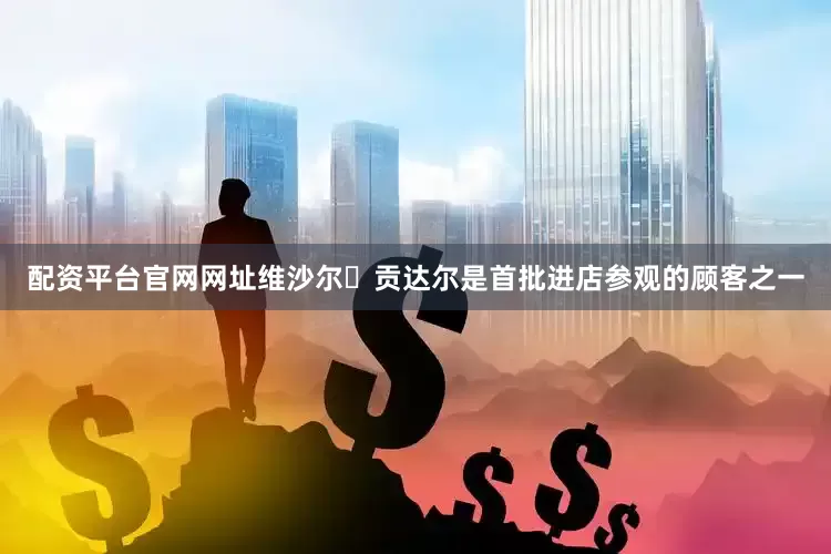 配资平台官网网址维沙尔・贡达尔是首批进店参观的顾客之一