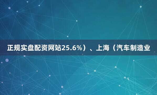 正规实盘配资网站25.6%）、上海（汽车制造业