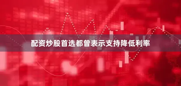 配资炒股首选都曾表示支持降低利率