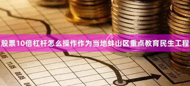 股票10倍杠杆怎么操作作为当地蚌山区重点教育民生工程