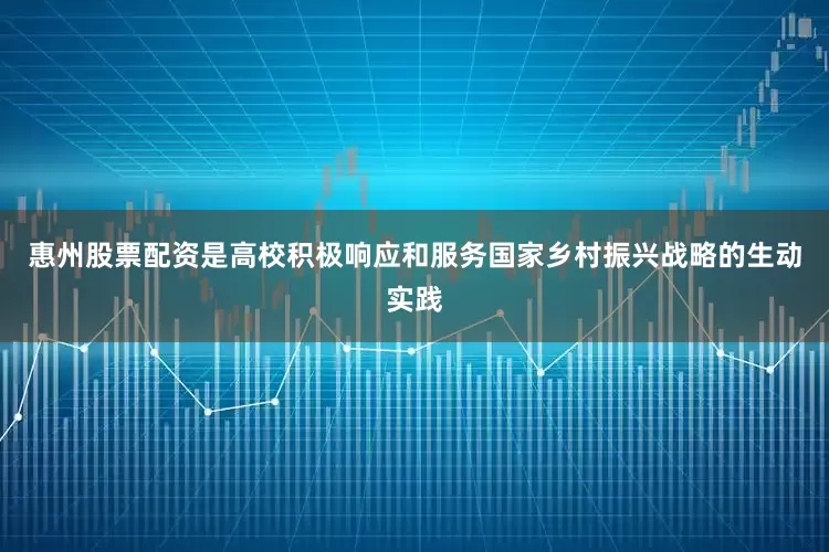 惠州股票配资是高校积极响应和服务国家乡村振兴战略的生动实践