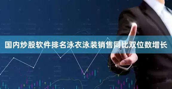 国内炒股软件排名泳衣泳装销售同比双位数增长