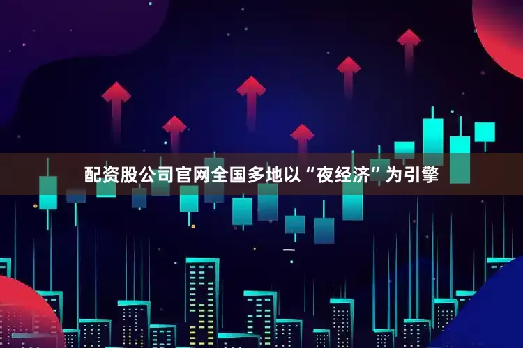 配资股公司官网全国多地以“夜经济”为引擎