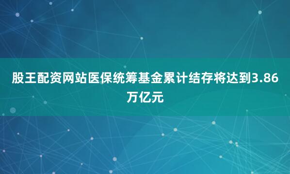 股王配资网站医保统筹基金累计结存将达到3.86万亿元