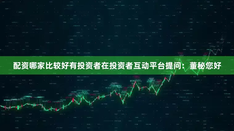 配资哪家比较好有投资者在投资者互动平台提问：董秘您好