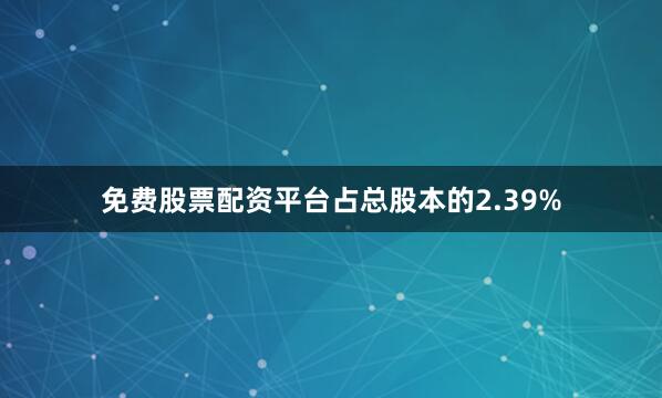 免费股票配资平台占总股本的2.39%