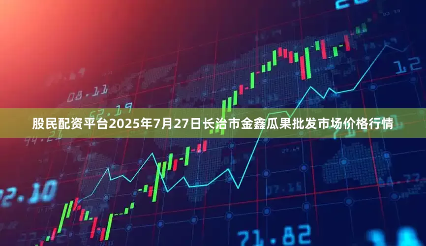 股民配资平台2025年7月27日长治市金鑫瓜果批发市场价格行情