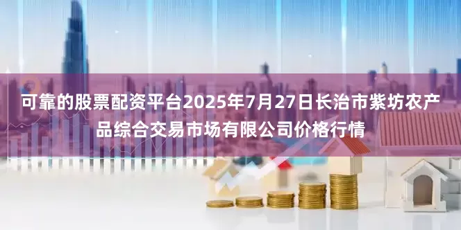 可靠的股票配资平台2025年7月27日长治市紫坊农产品综合交易市场有限公司价格行情