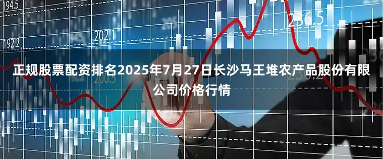 正规股票配资排名2025年7月27日长沙马王堆农产品股份有限公司价格行情