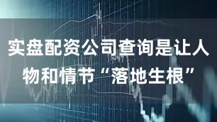 实盘配资公司查询是让人物和情节“落地生根”