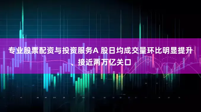 专业股票配资与投资服务A 股日均成交量环比明显提升、接近两万亿关口