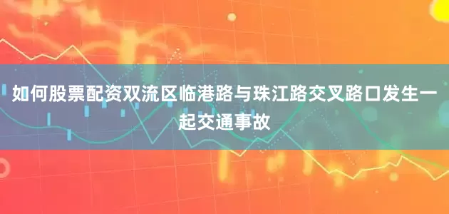 如何股票配资双流区临港路与珠江路交叉路口发生一起交通事故
