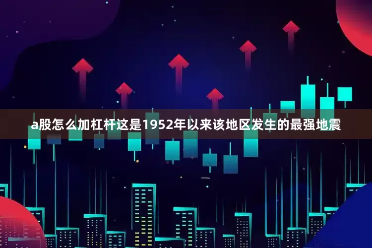 a股怎么加杠杆这是1952年以来该地区发生的最强地震